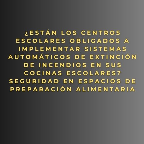 ¿Están los centros escolares obligados a implementar sistemas automáticos de extinción de incendios en sus cocinas escolares? Seguridad en espacios de preparación alimentaria
