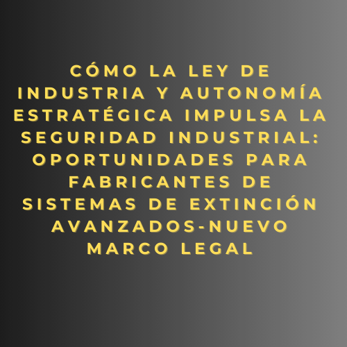 Cómo la Ley de Industria y Autonomía Estratégica impulsa la seguridad industrial: oportunidades para fabricantes de sistemas de extinción avanzados-nuevo marco legal