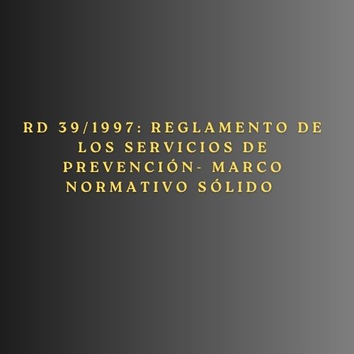 RD 39/1997: Reglamento de los Servicios de Prevención- Marco Normativo Sólido