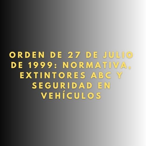 Orden de 27 de julio de 1999: Normativa, Extintores ABC y Seguridad en Vehículos