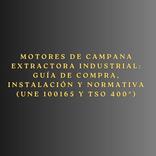 Motores de campana extractora industrial: Guía de compra, instalación y normativa (UNE 100165 y TSO 400º)