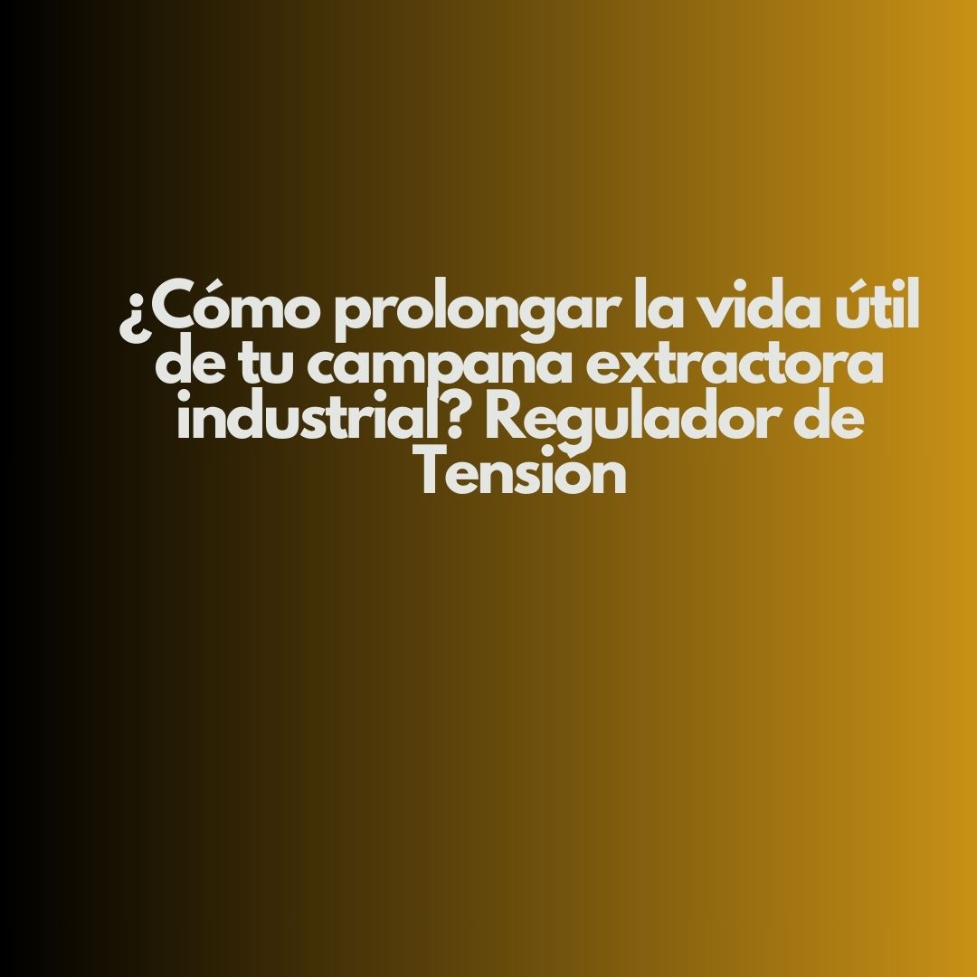 ¿Cómo prolongar la vida útil de tu campana extractora industrial? Regulador de Tensión. Estrategia técnica para una